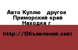 Авто Куплю - другое. Приморский край,Находка г.